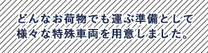 どんなお荷物でも運ぶ準備として様々な特殊車両を用意しました。